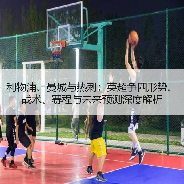 利物浦、曼城与热刺:英超争四形势、战术、赛程与未来预测深度解析